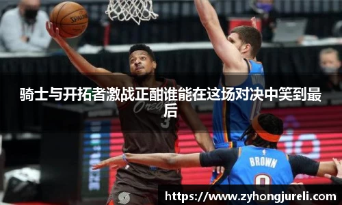 骑士与开拓者激战正酣谁能在这场对决中笑到最后